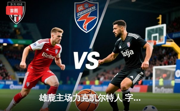 雄鹿主场力克凯尔特人 字母哥35+12+7统治攻防两端