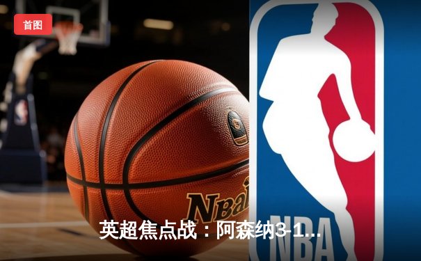 英超焦点战：阿森纳3-1力克利物浦，萨卡梅开二度助枪手登顶积分榜