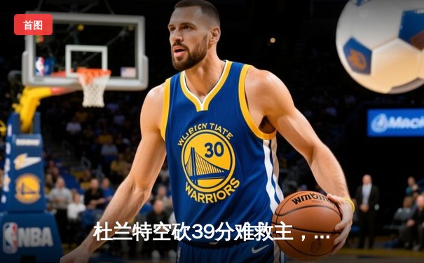 杜兰特空砍39分难救主，独行侠加时险胜太阳迎三连胜