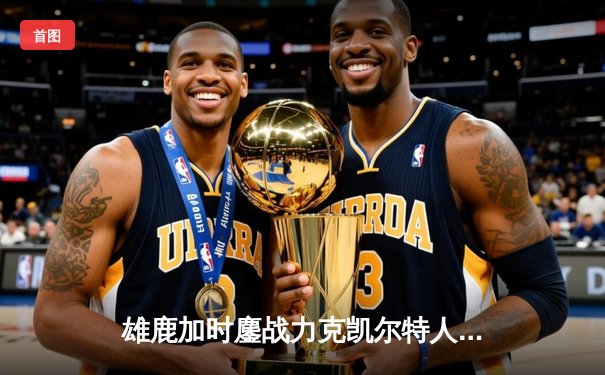 雄鹿加时鏖战力克凯尔特人，字母哥32+13+6闪耀东部巅峰对决