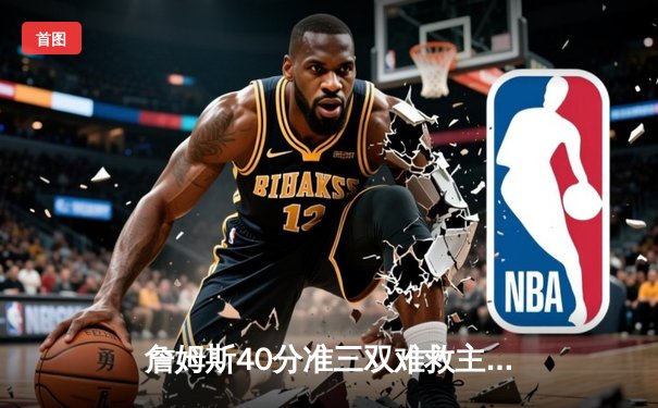 詹姆斯40分准三双难救主 湖人加时憾负勇士库里关键三分定乾坤