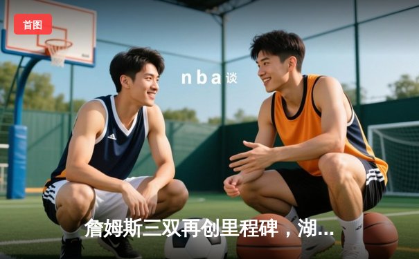 詹姆斯三双再创里程碑，湖人加时险胜勇士锁定季后赛席位