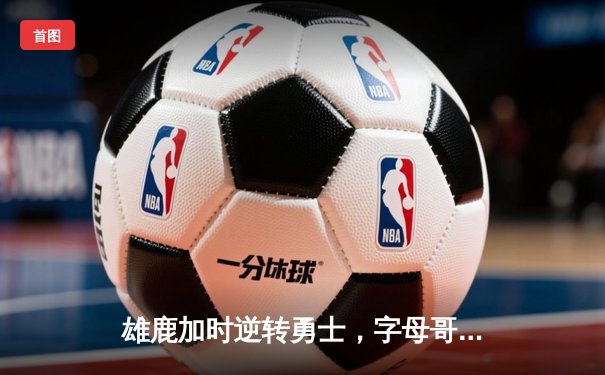 雄鹿加时逆转勇士，字母哥33+11率队豪取六连胜