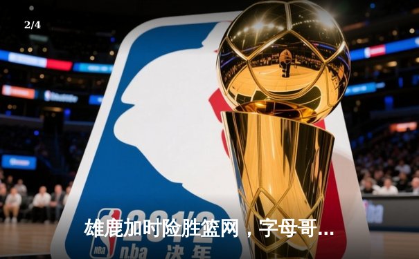 雄鹿加时险胜篮网，字母哥44分主宰天王山 - 2