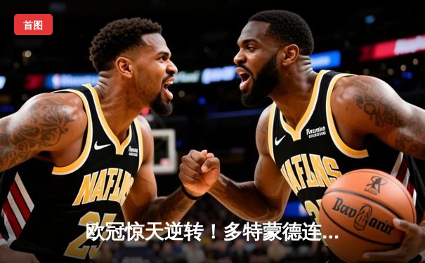 欧冠惊天逆转！多特蒙德连追三球4-2淘汰巴黎，桑乔独造三球闪耀全场